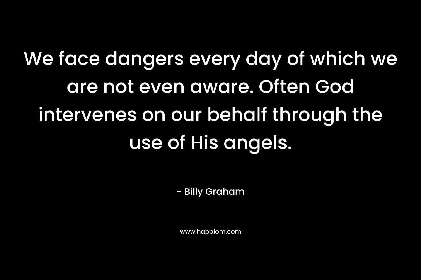 We face dangers every day of which we are not even aware. Often God intervenes on our behalf through the use of His angels. – Billy Graham