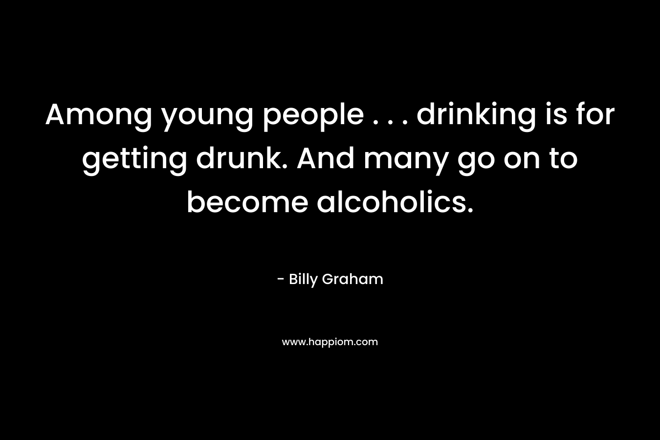 Among young people . . . drinking is for getting drunk. And many go on to become alcoholics. – Billy Graham