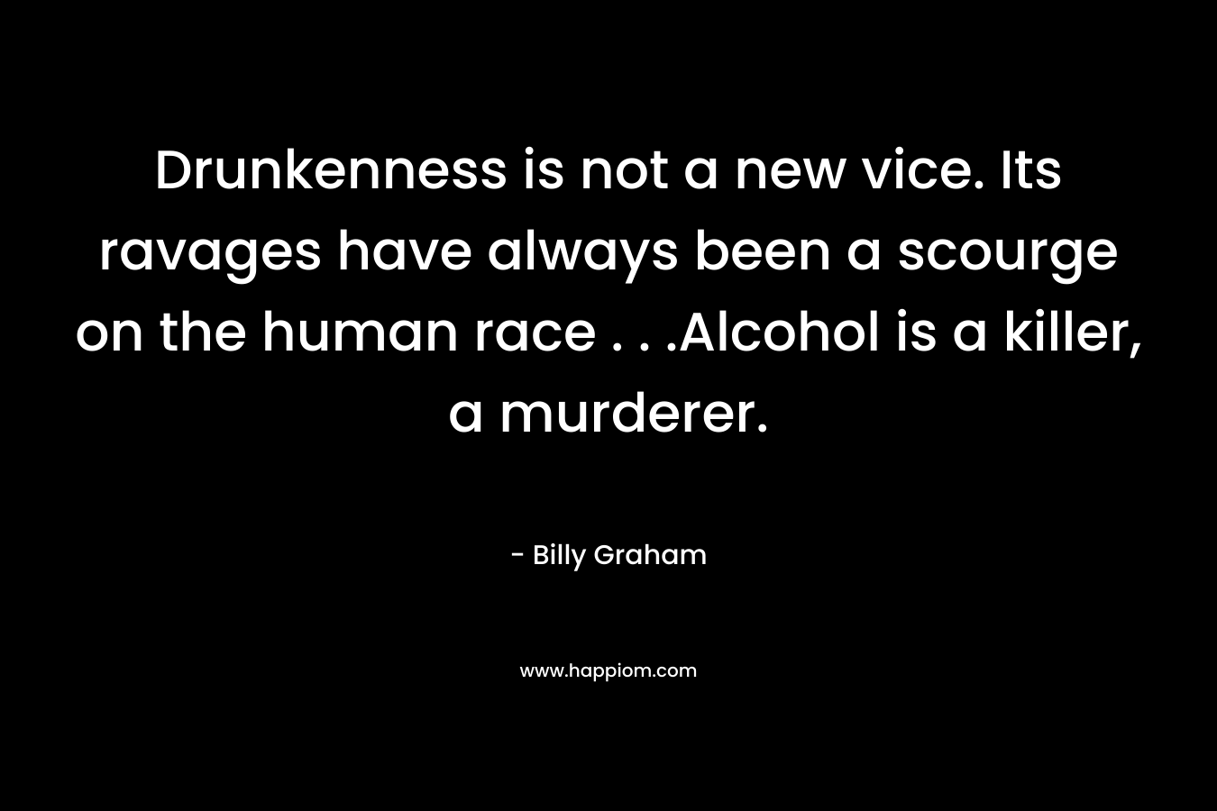 Drunkenness is not a new vice. Its ravages have always been a scourge on the human race . . .Alcohol is a killer, a murderer.