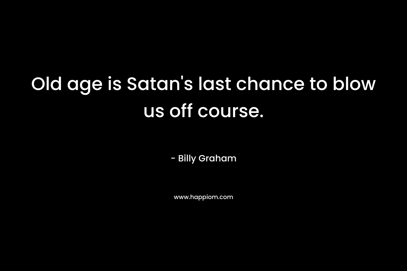 Old age is Satan’s last chance to blow us off course. – Billy Graham