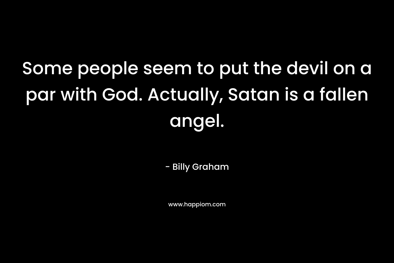 Some people seem to put the devil on a par with God. Actually, Satan is a fallen angel. – Billy Graham
