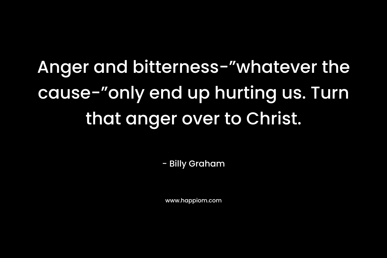 Anger and bitterness-”whatever the cause-”only end up hurting us. Turn that anger over to Christ.