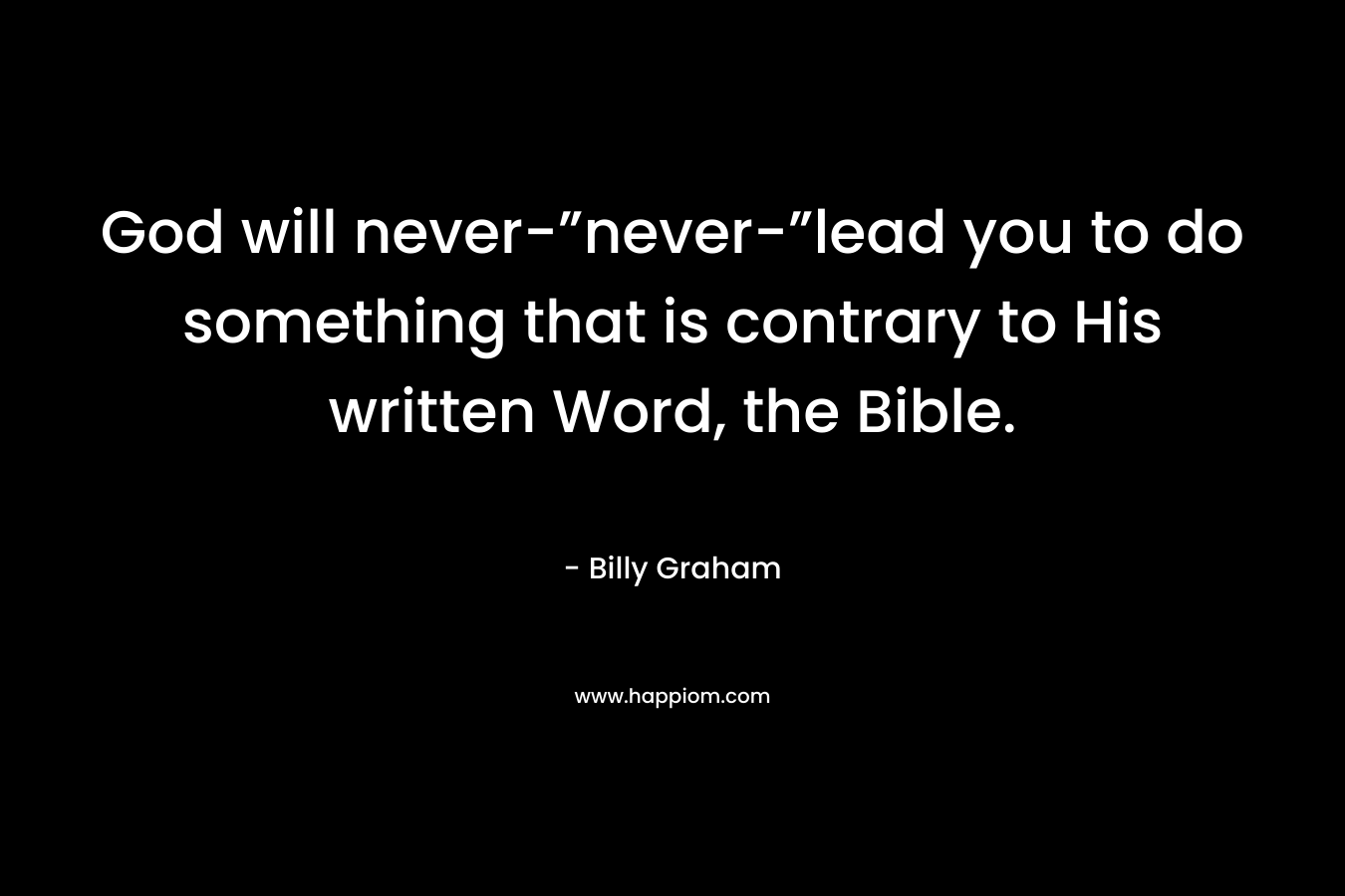 God will never-”never-”lead you to do something that is contrary to His written Word, the Bible. – Billy Graham