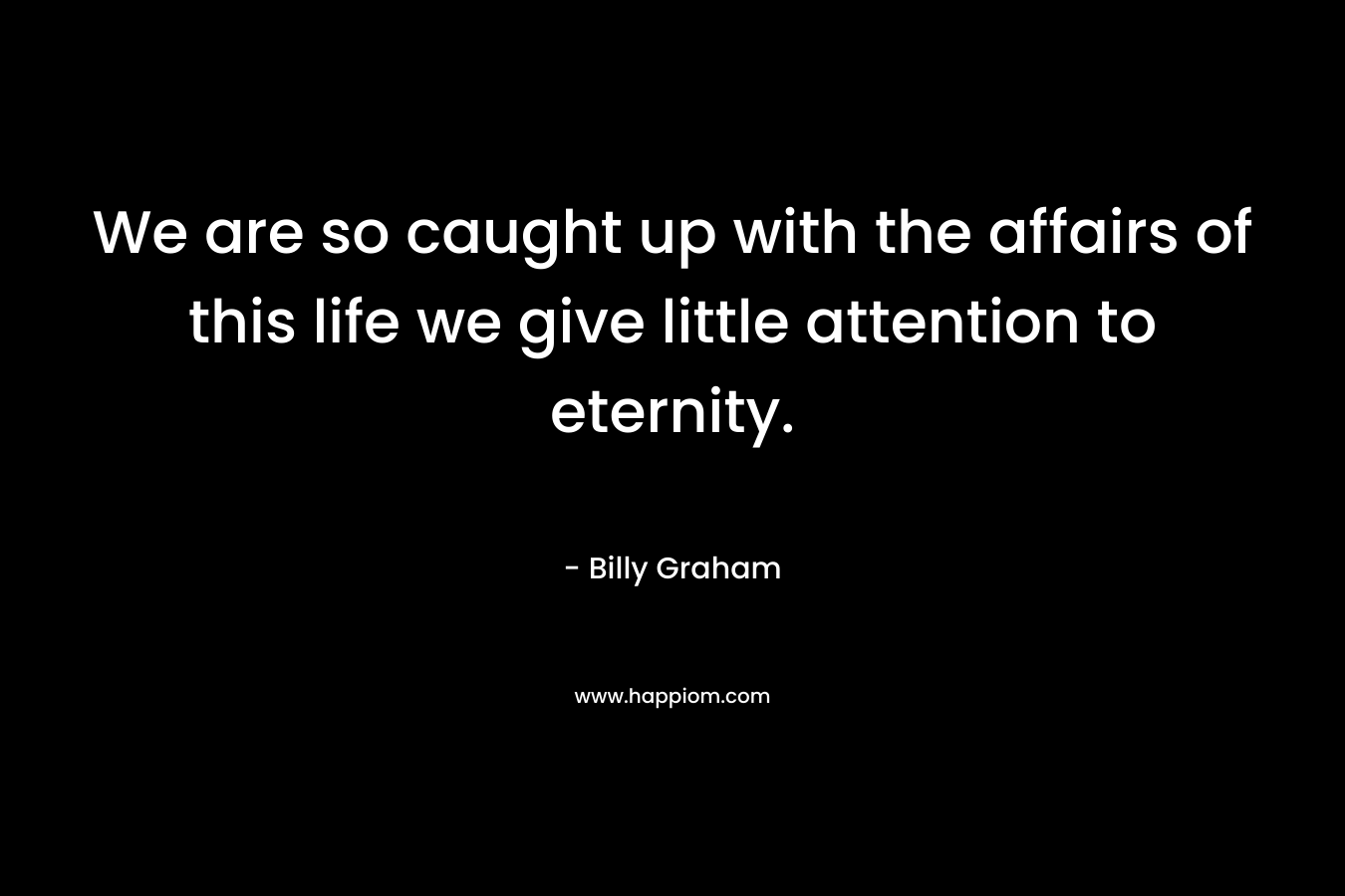 We are so caught up with the affairs of this life we give little attention to eternity.