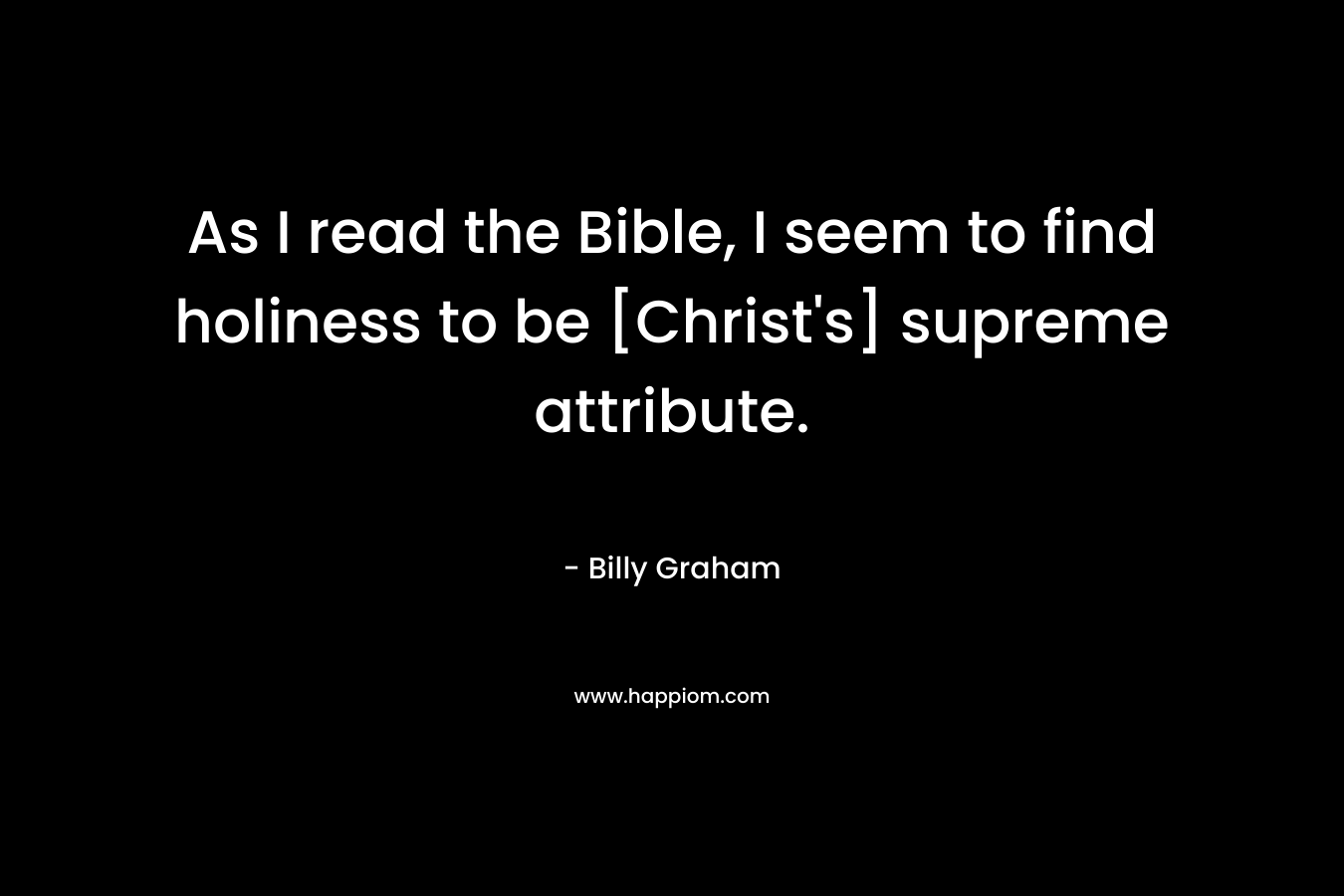 As I read the Bible, I seem to find holiness to be [Christ’s] supreme attribute. – Billy Graham