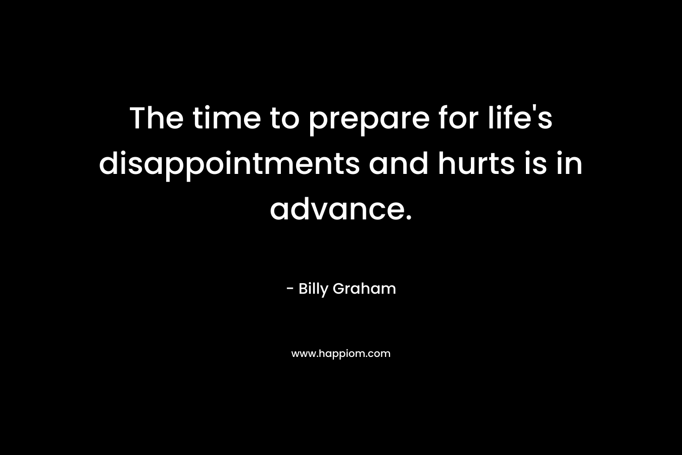 The time to prepare for life’s disappointments and hurts is in advance. – Billy Graham