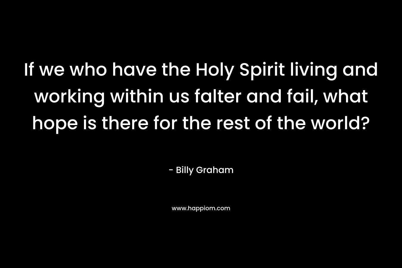 If we who have the Holy Spirit living and working within us falter and fail, what hope is there for the rest of the world? – Billy Graham