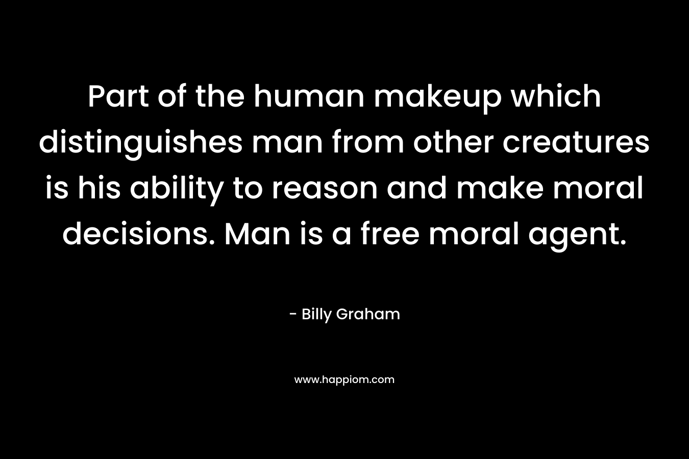 Part of the human makeup which distinguishes man from other creatures is his ability to reason and make moral decisions. Man is a free moral agent. – Billy Graham