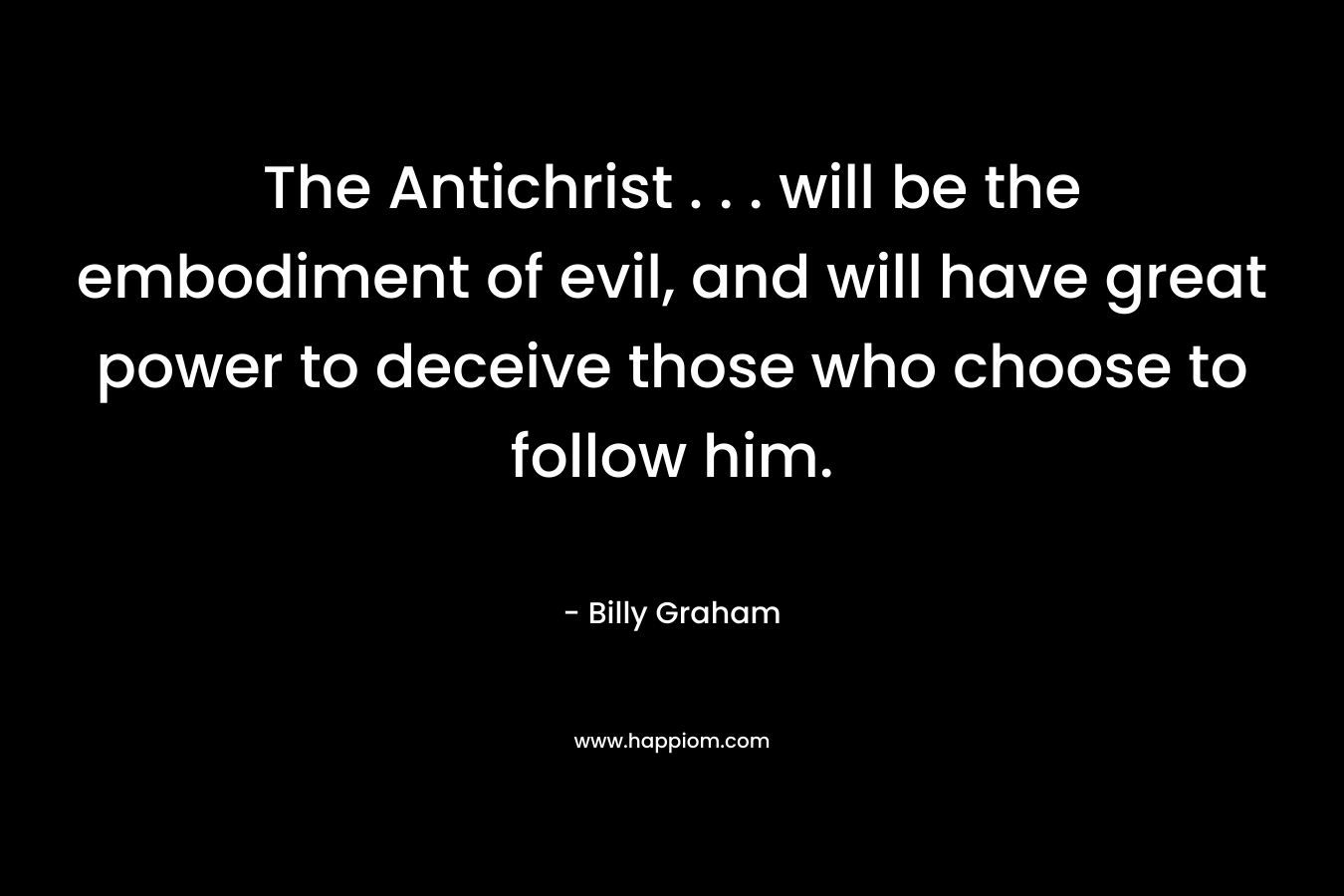The Antichrist . . . will be the embodiment of evil, and will have great power to deceive those who choose to follow him.