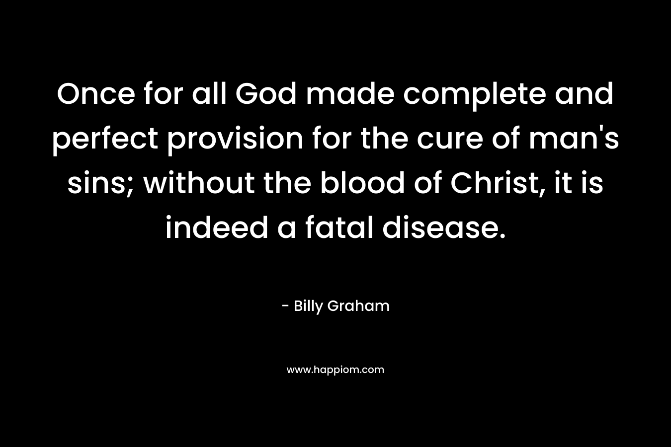 Once for all God made complete and perfect provision for the cure of man's sins; without the blood of Christ, it is indeed a fatal disease.
