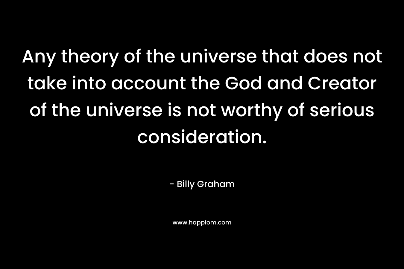 Any theory of the universe that does not take into account the God and Creator of the universe is not worthy of serious consideration.