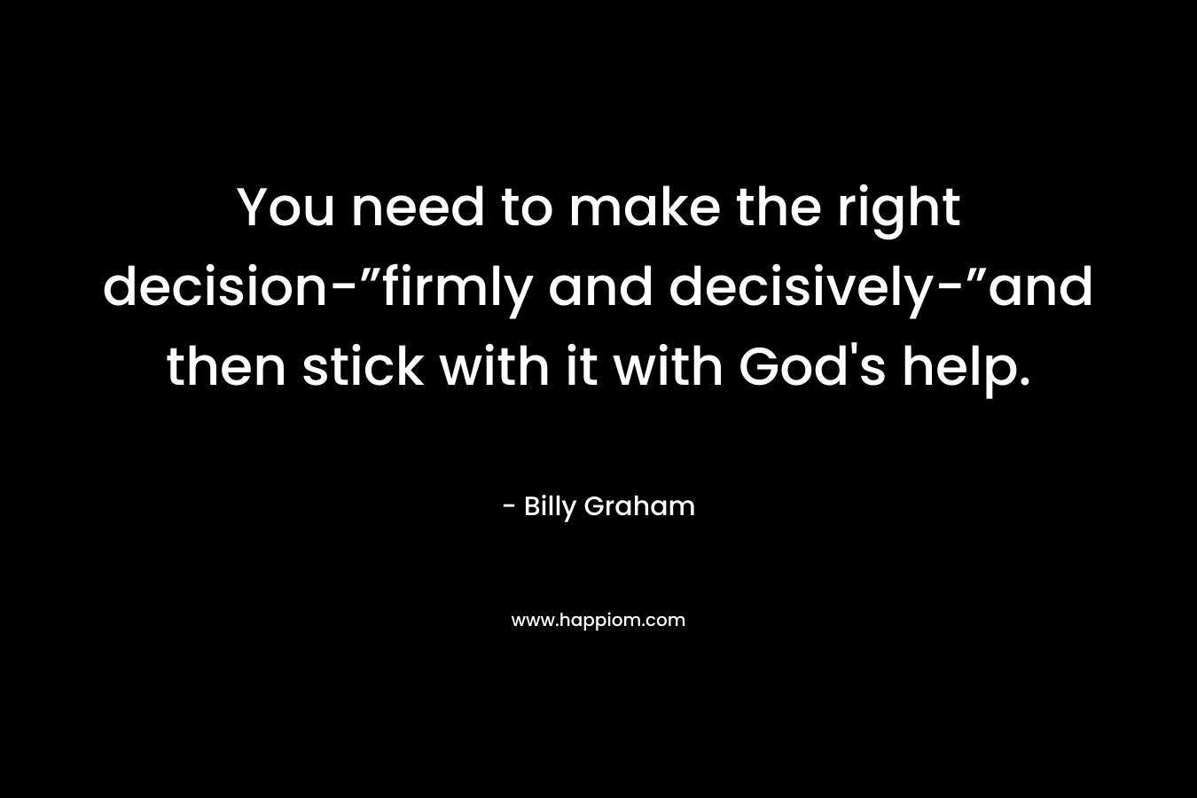You need to make the right decision-”firmly and decisively-”and then stick with it with God's help.