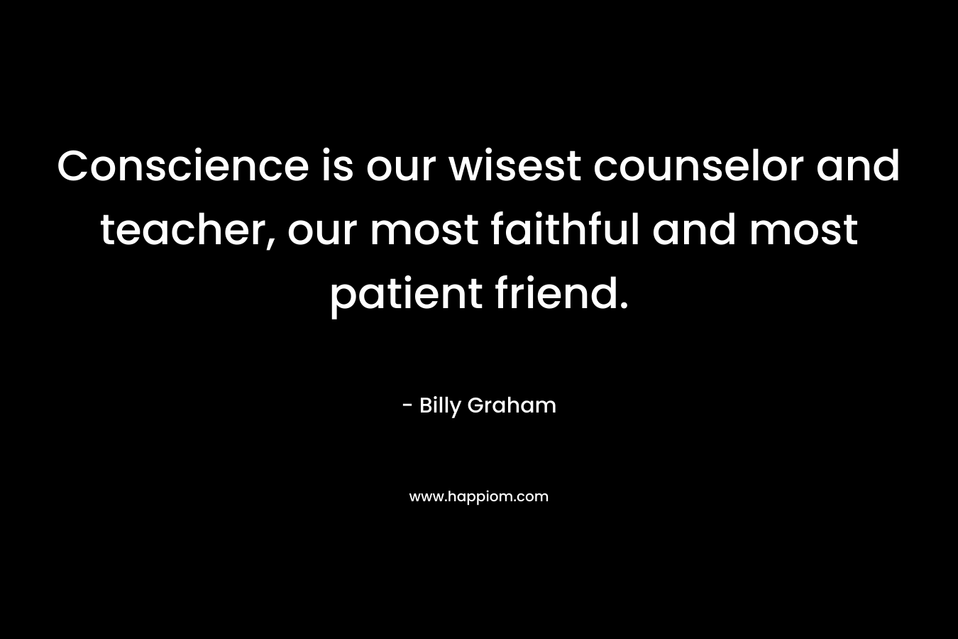 Conscience is our wisest counselor and teacher, our most faithful and most patient friend.