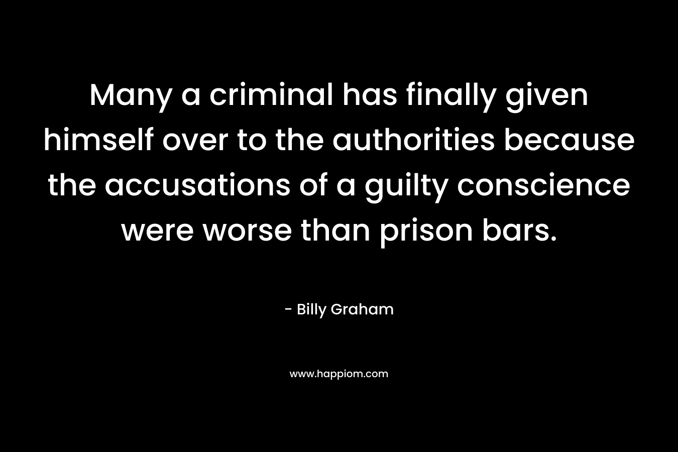 Many a criminal has finally given himself over to the authorities because the accusations of a guilty conscience were worse than prison bars. – Billy Graham