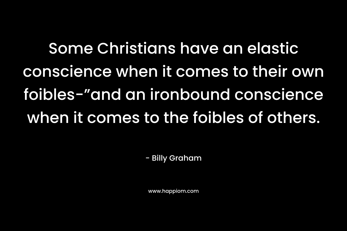 Some Christians have an elastic conscience when it comes to their own foibles-”and an ironbound conscience when it comes to the foibles of others. – Billy Graham