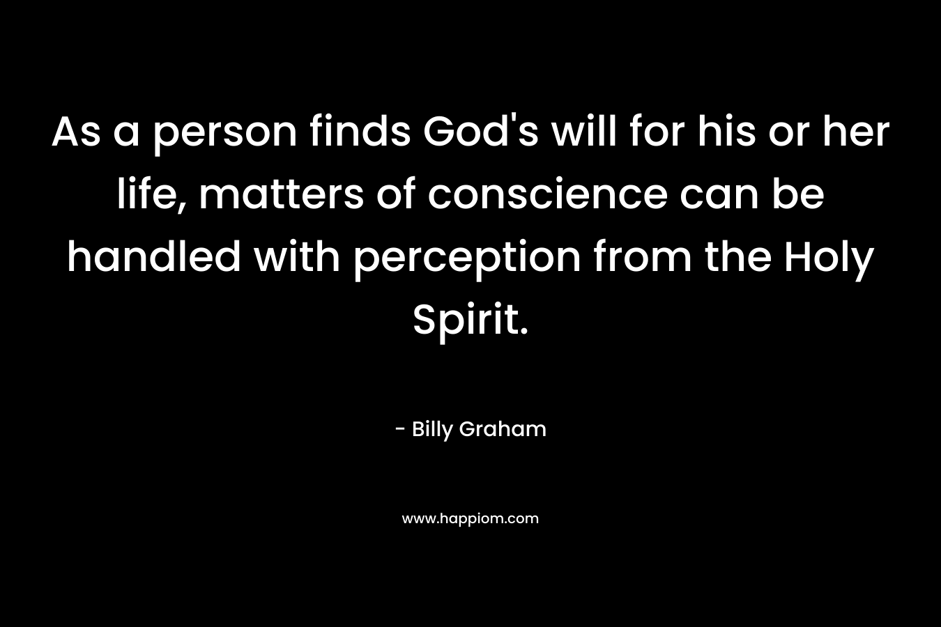 As a person finds God’s will for his or her life, matters of conscience can be handled with perception from the Holy Spirit. – Billy Graham
