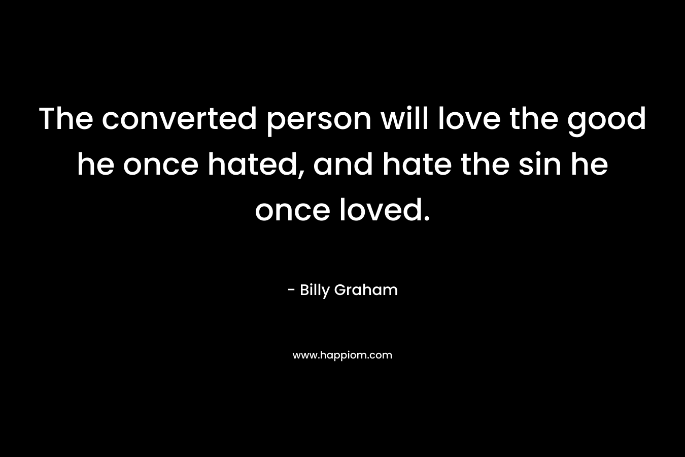 The converted person will love the good he once hated, and hate the sin he once loved. – Billy Graham