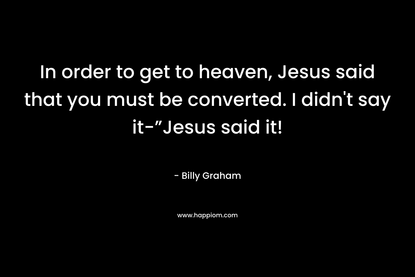 In order to get to heaven, Jesus said that you must be converted. I didn’t say it-”Jesus said it! – Billy Graham