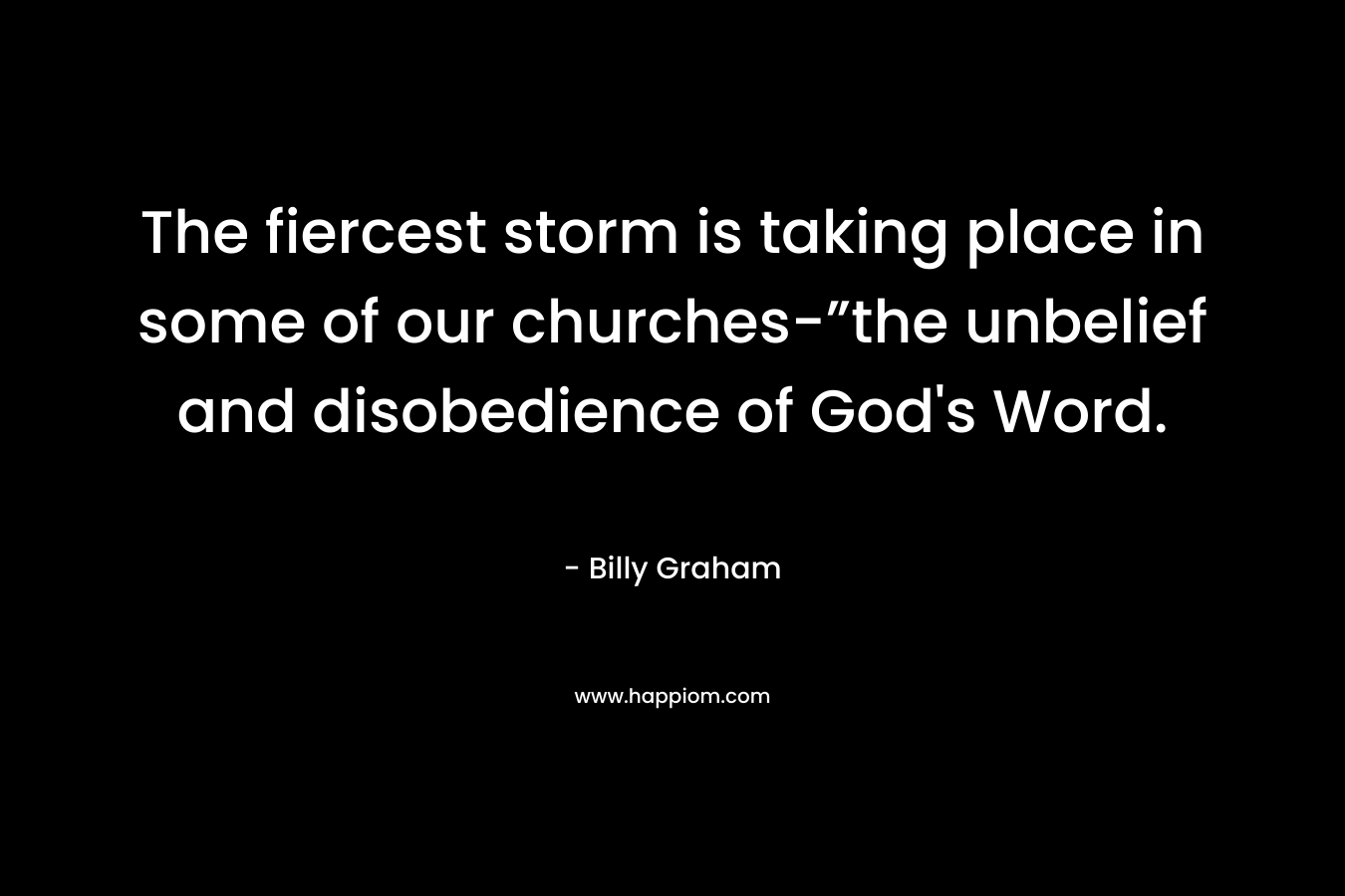 The fiercest storm is taking place in some of our churches-”the unbelief and disobedience of God’s Word. – Billy Graham