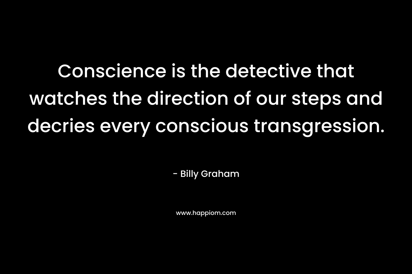 Conscience is the detective that watches the direction of our steps and decries every conscious transgression. – Billy Graham