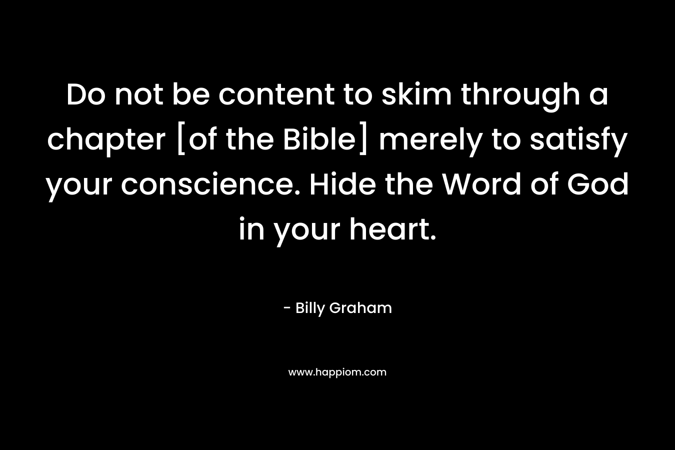 Do not be content to skim through a chapter [of the Bible] merely to satisfy your conscience. Hide the Word of God in your heart.
