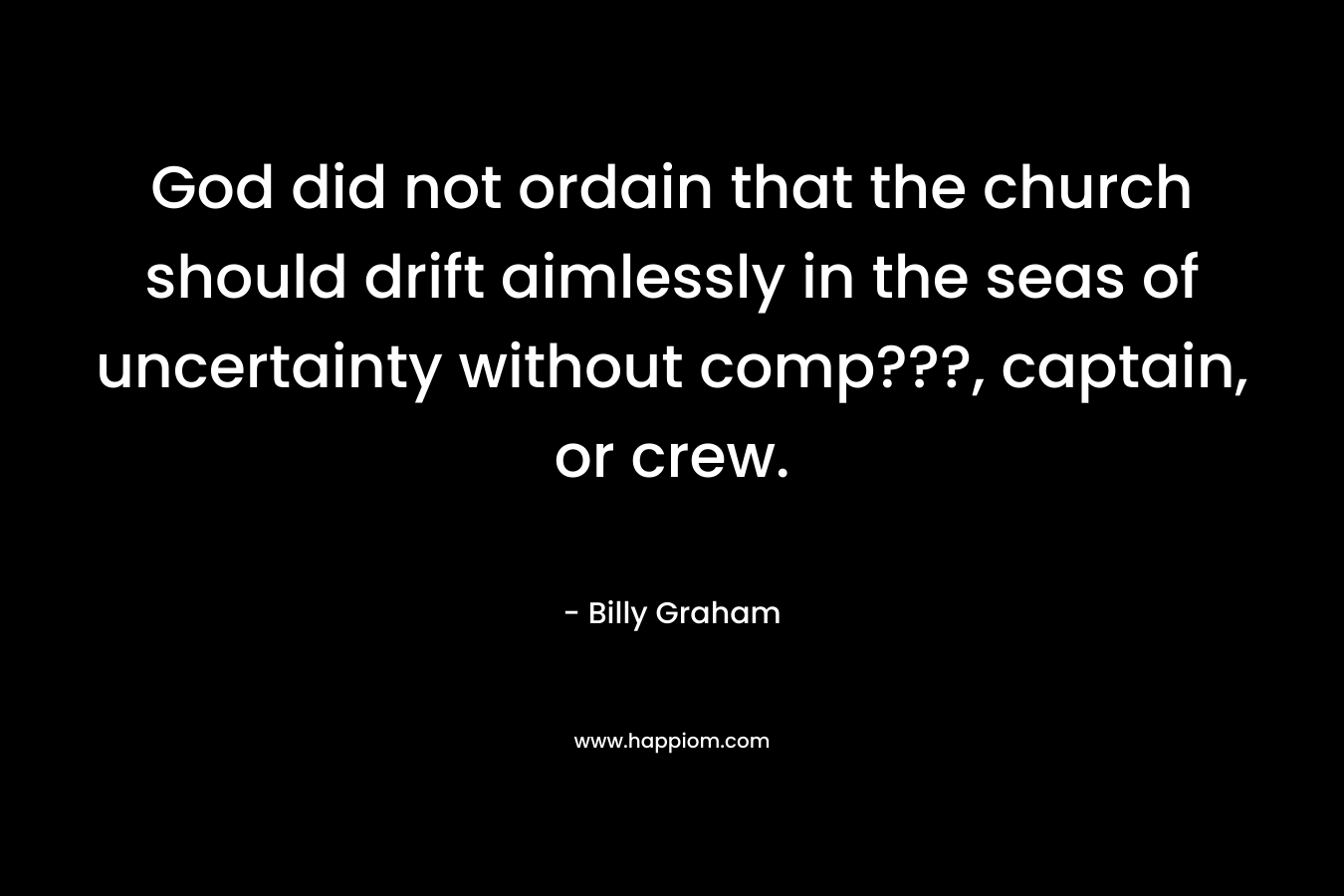 God did not ordain that the church should drift aimlessly in the seas of uncertainty without comp???, captain, or crew. – Billy Graham