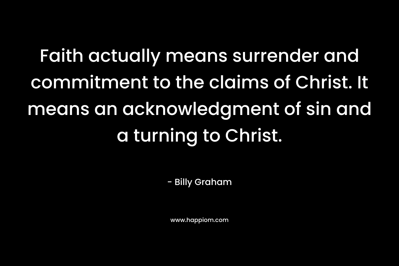 Faith actually means surrender and commitment to the claims of Christ. It means an acknowledgment of sin and a turning to Christ.