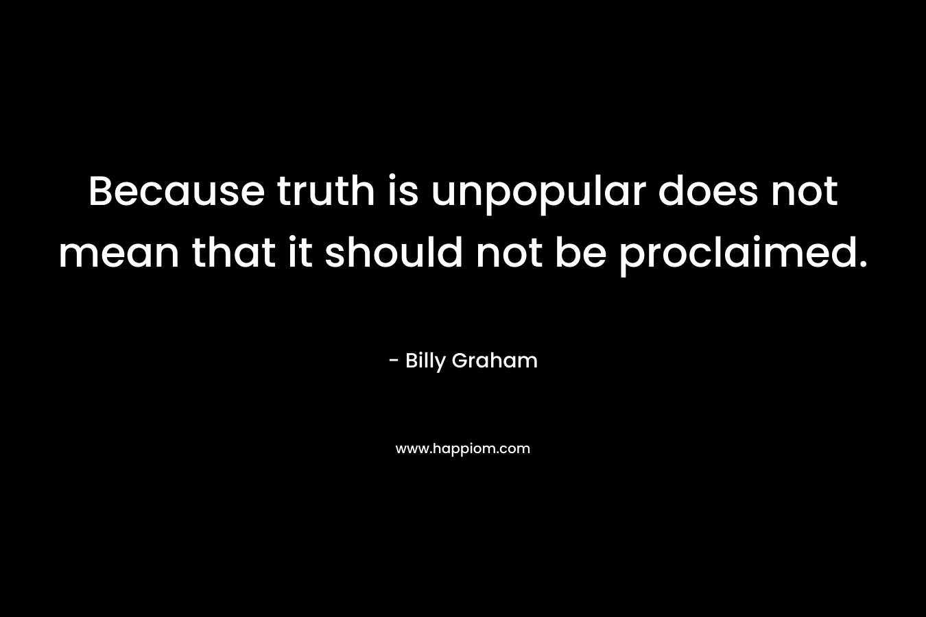 Because truth is unpopular does not mean that it should not be proclaimed. – Billy Graham