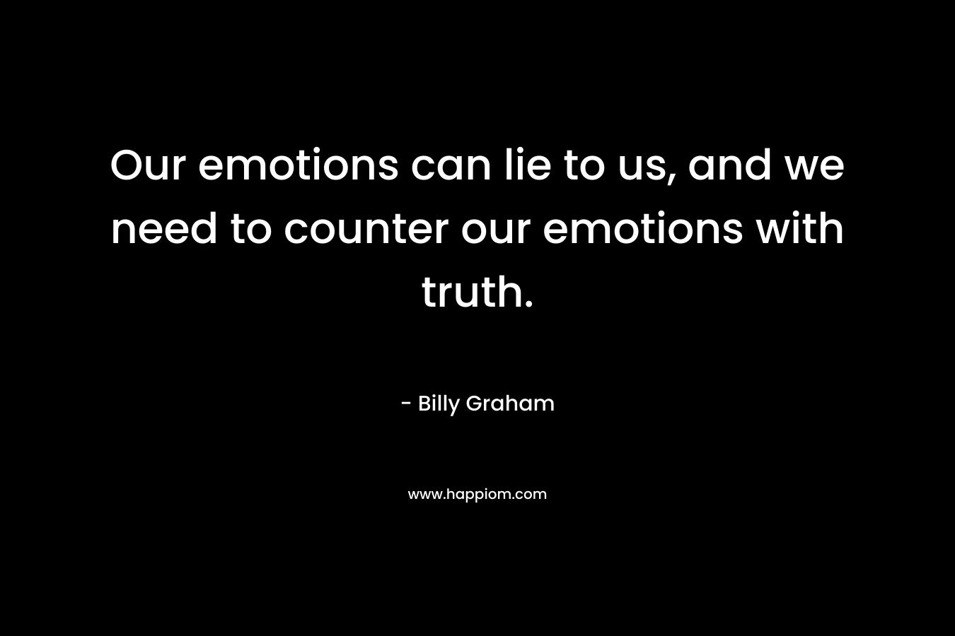 Our emotions can lie to us, and we need to counter our emotions with truth. – Billy Graham