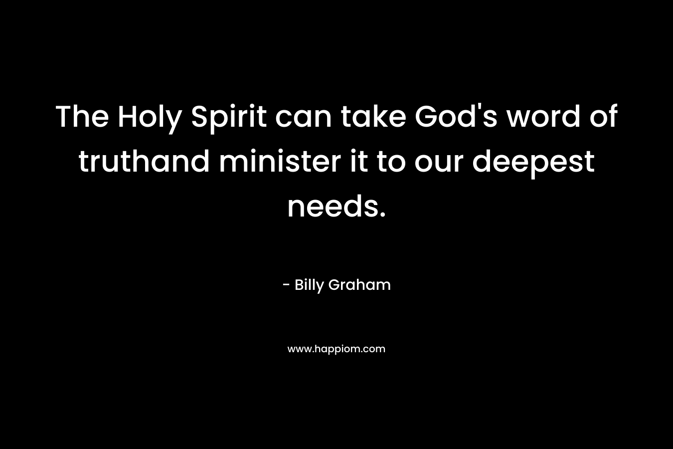 The Holy Spirit can take God’s word of truthand minister it to our deepest needs. – Billy Graham