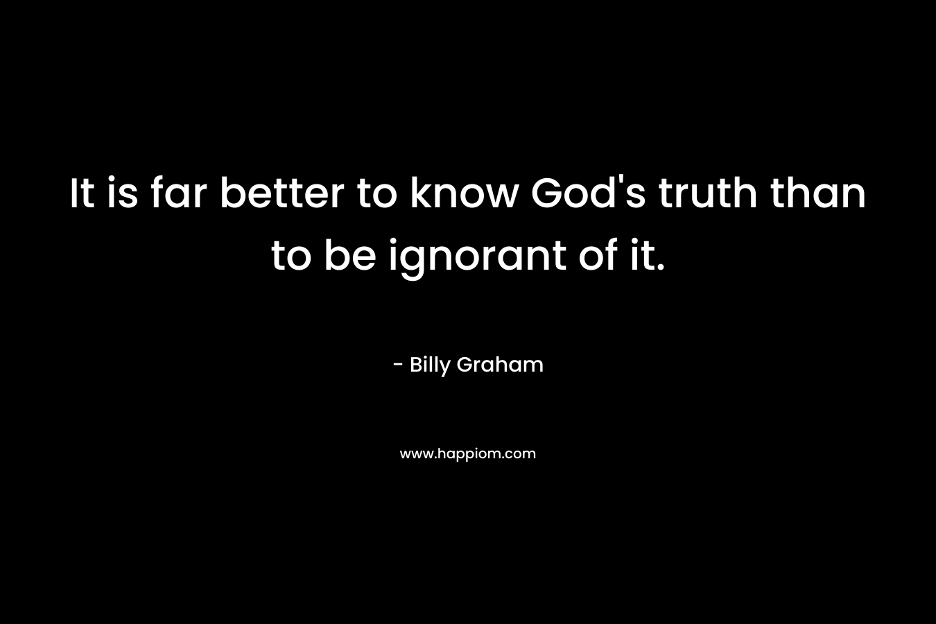It is far better to know God's truth than to be ignorant of it.