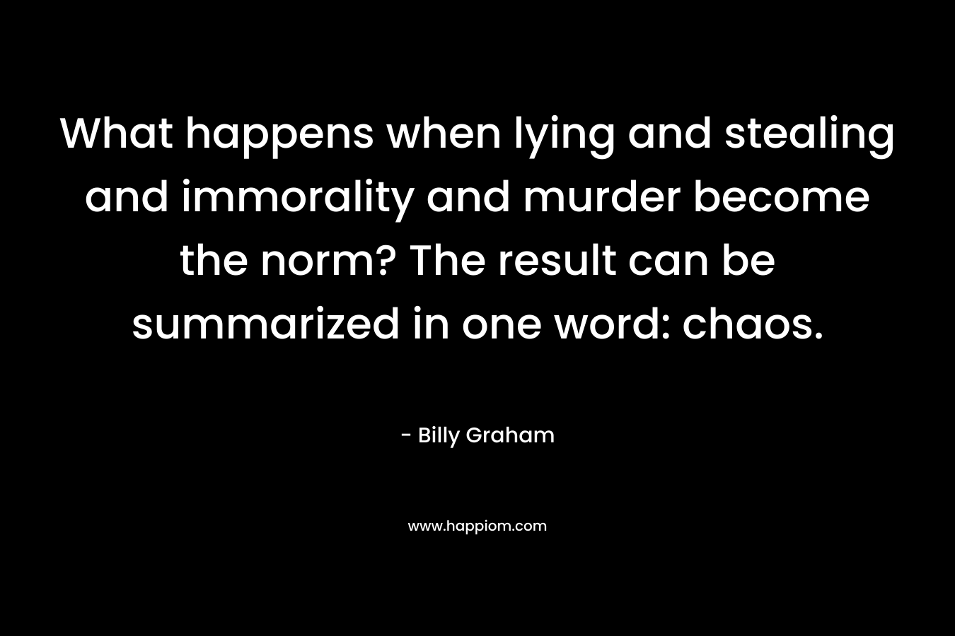 What happens when lying and stealing and immorality and murder become the norm? The result can be summarized in one word: chaos.