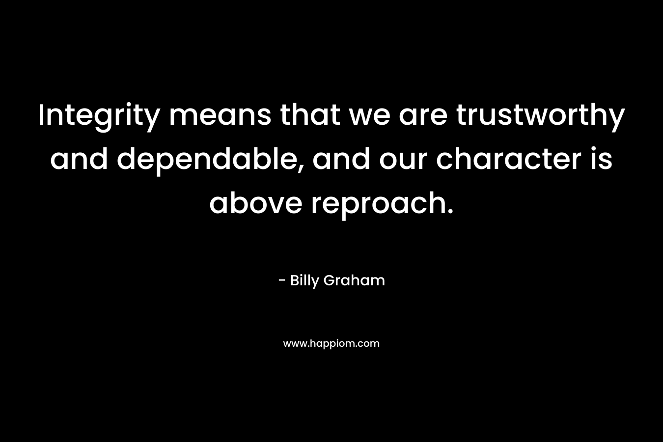 Integrity means that we are trustworthy and dependable, and our character is above reproach.