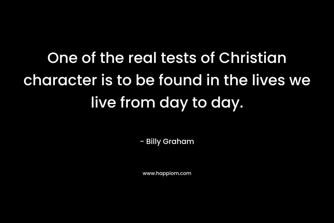 One of the real tests of Christian character is to be found in the lives we live from day to day.
