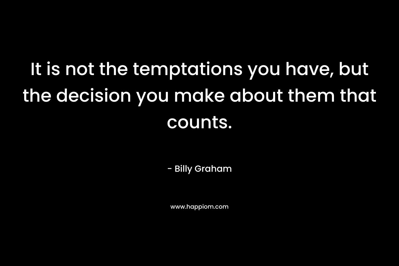 It is not the temptations you have, but the decision you make about them that counts. – Billy Graham