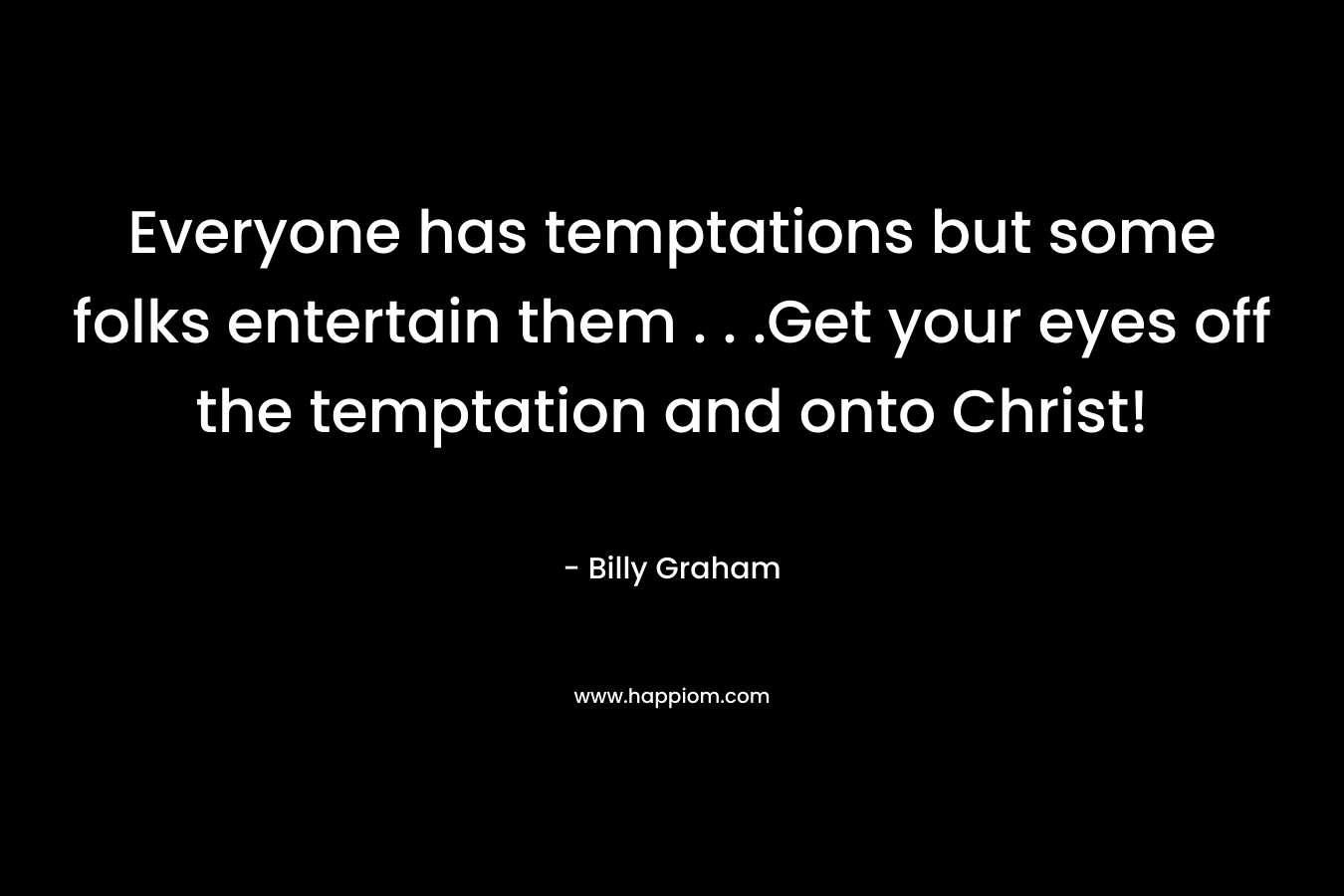 Everyone has temptations but some folks entertain them . . .Get your eyes off the temptation and onto Christ! – Billy Graham