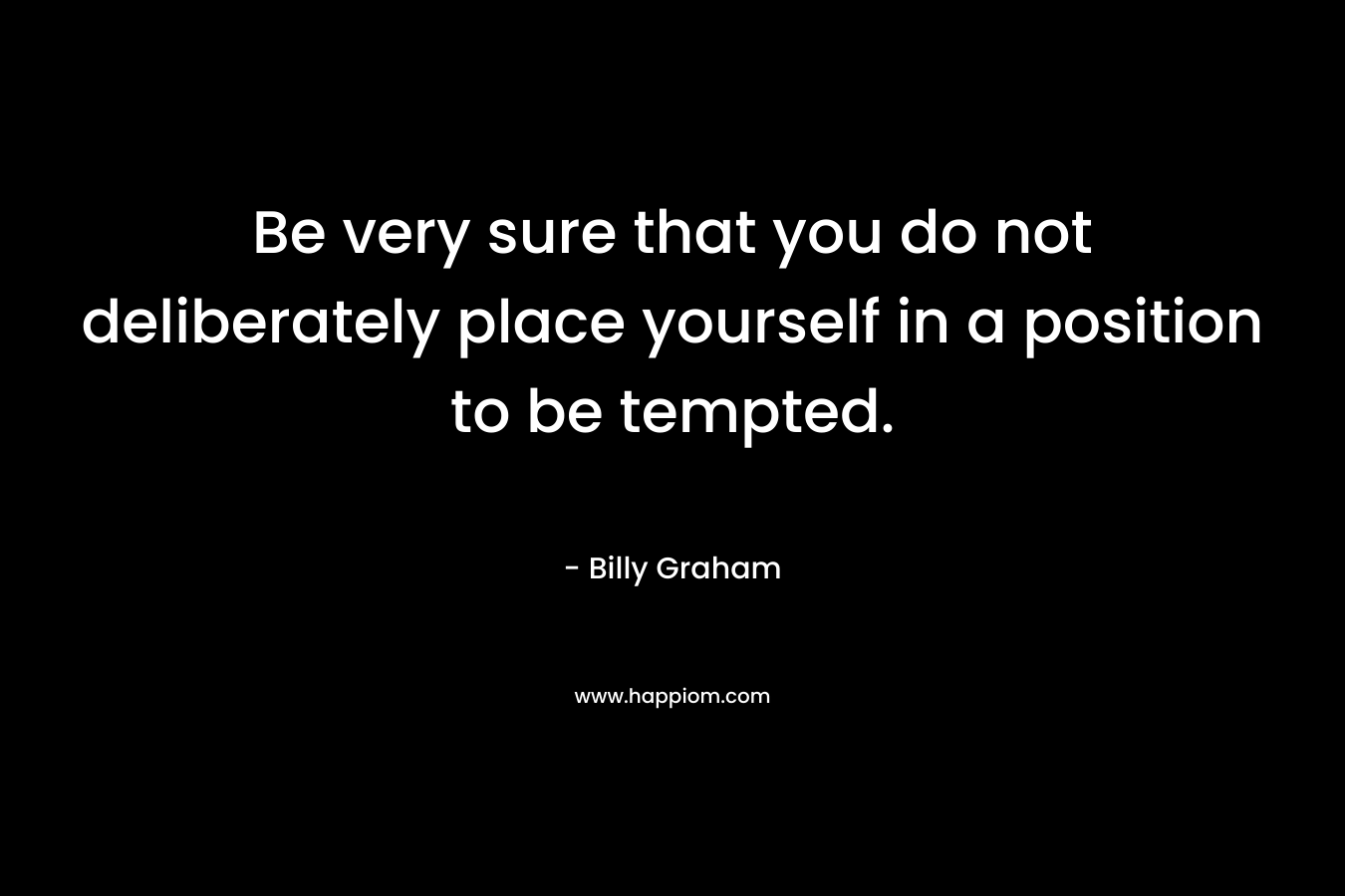 Be very sure that you do not deliberately place yourself in a position to be tempted.