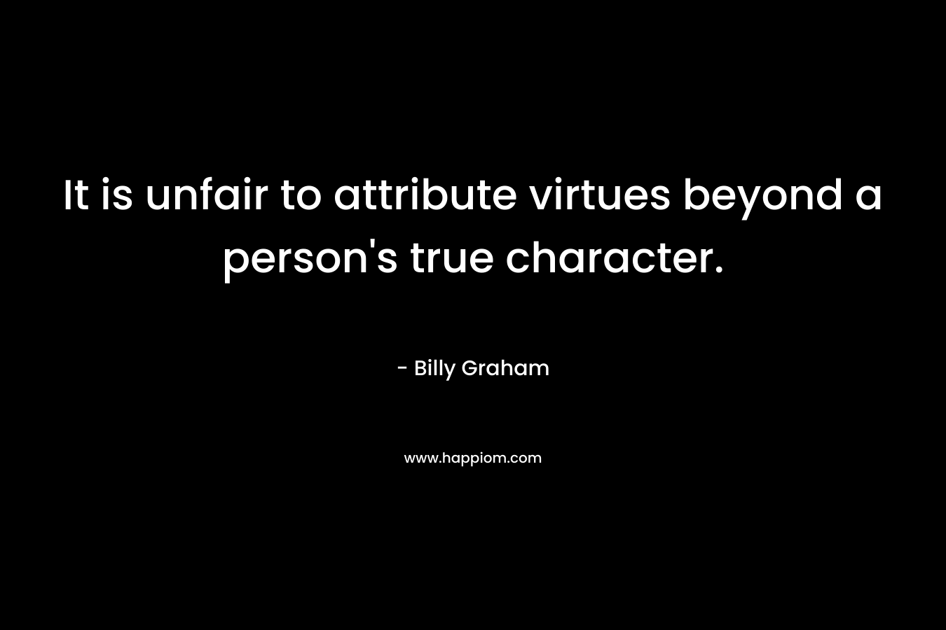 It is unfair to attribute virtues beyond a person's true character.