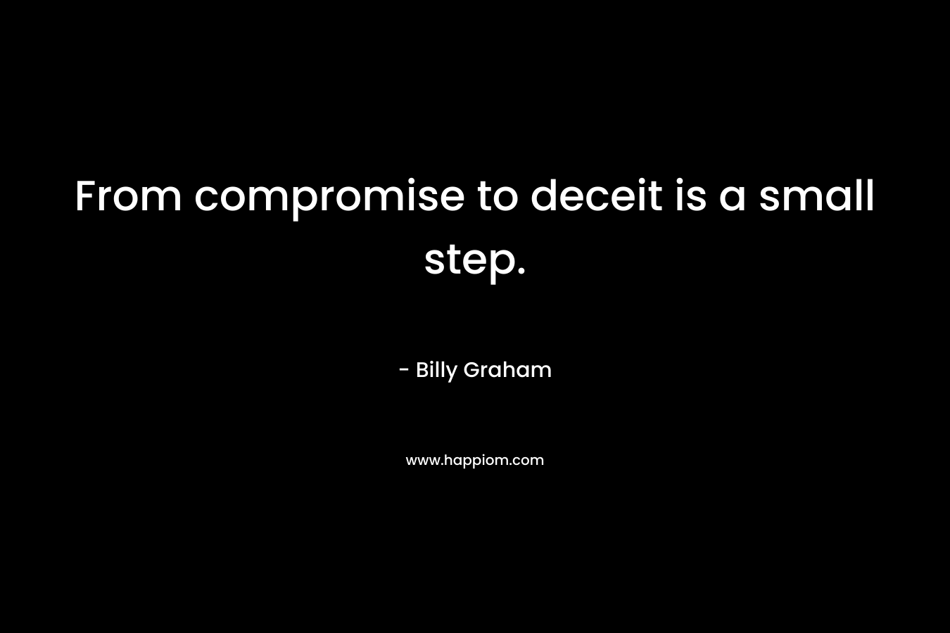 From compromise to deceit is a small step. – Billy Graham