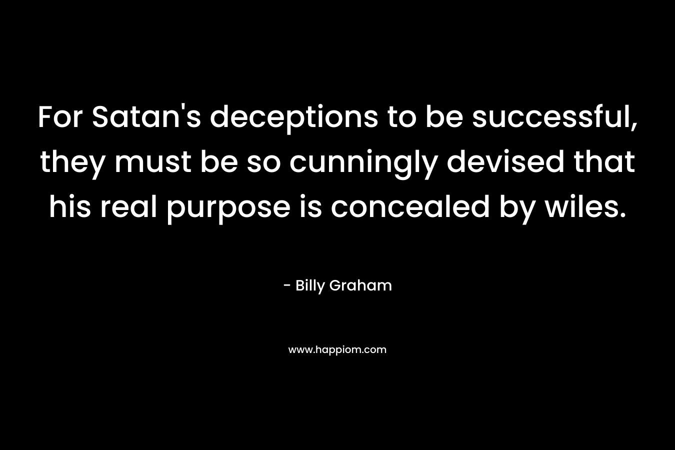 For Satan's deceptions to be successful, they must be so cunningly devised that his real purpose is concealed by wiles.