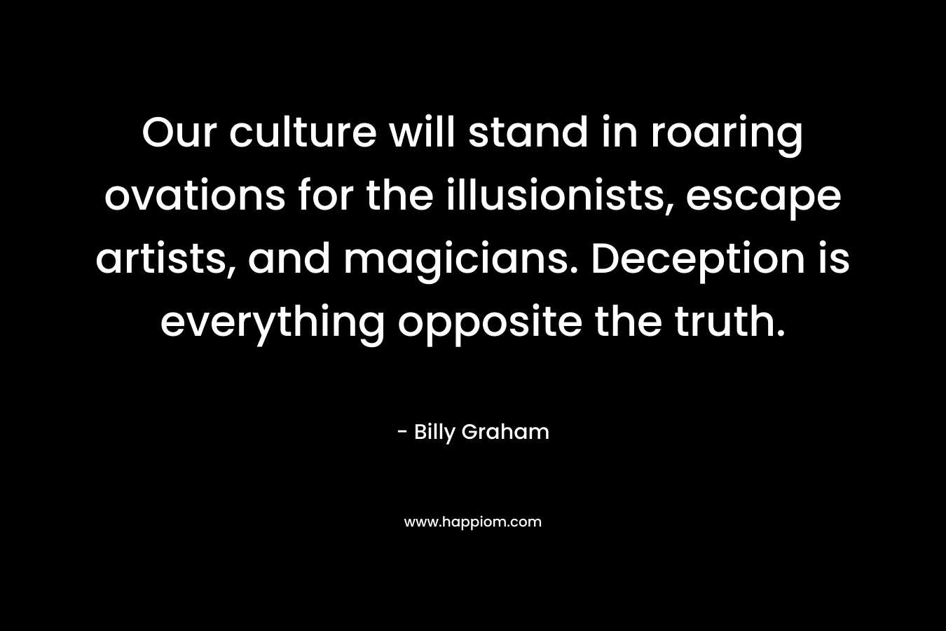 Our culture will stand in roaring ovations for the illusionists, escape artists, and magicians. Deception is everything opposite the truth.