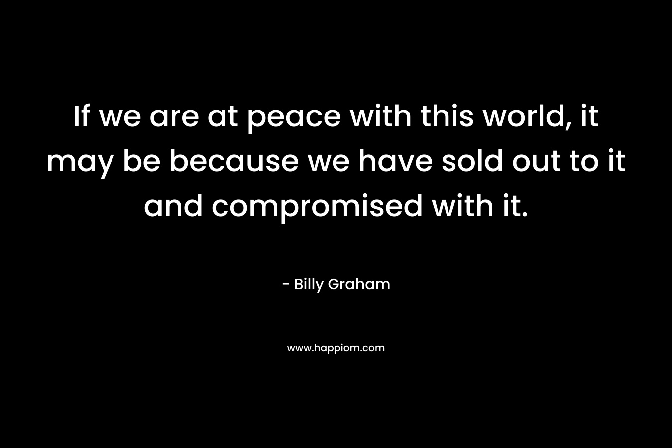 If we are at peace with this world, it may be because we have sold out to it and compromised with it.