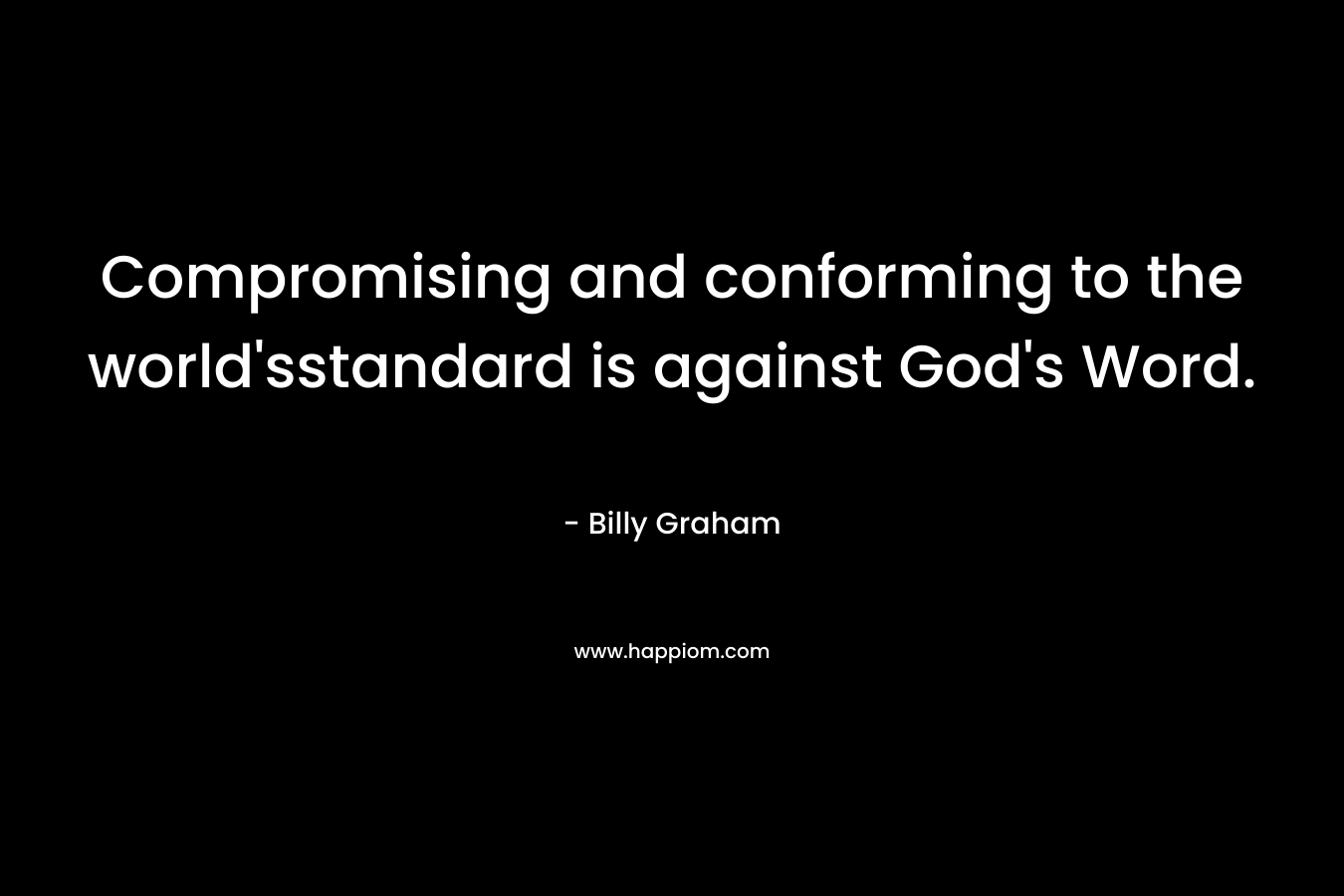 Compromising and conforming to the world’sstandard is against God’s Word. – Billy Graham