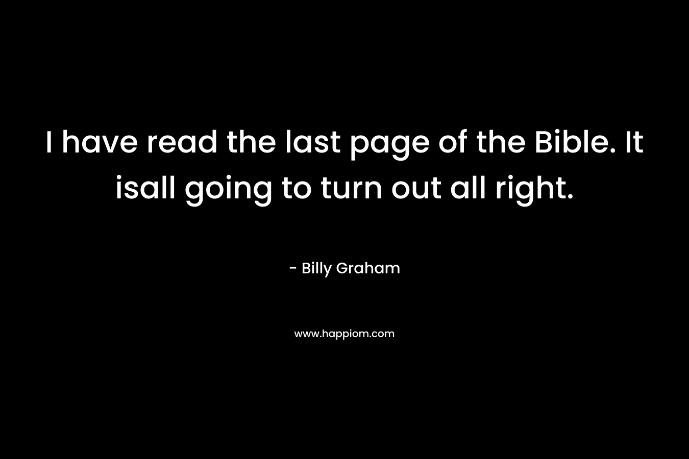 I have read the last page of the Bible. It isall going to turn out all right.
