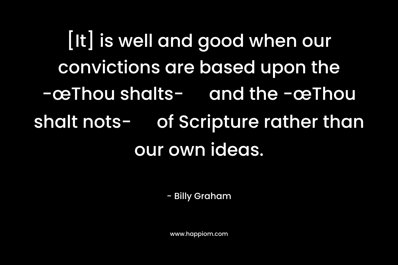 [It] is well and good when our convictions are based upon the -œThou shalts- and the -œThou shalt nots- of Scripture rather than our own ideas. – Billy Graham