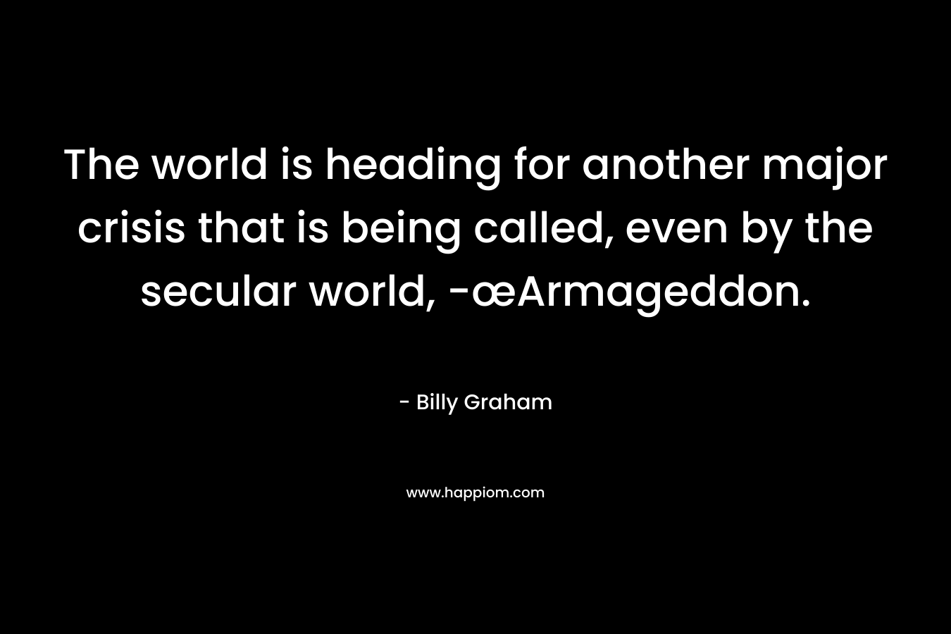 The world is heading for another major crisis that is being called, even by the secular world, -œArmageddon. – Billy Graham