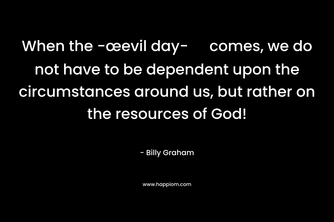 When the -œevil day- comes, we do not have to be dependent upon the circumstances around us, but rather on the resources of God!