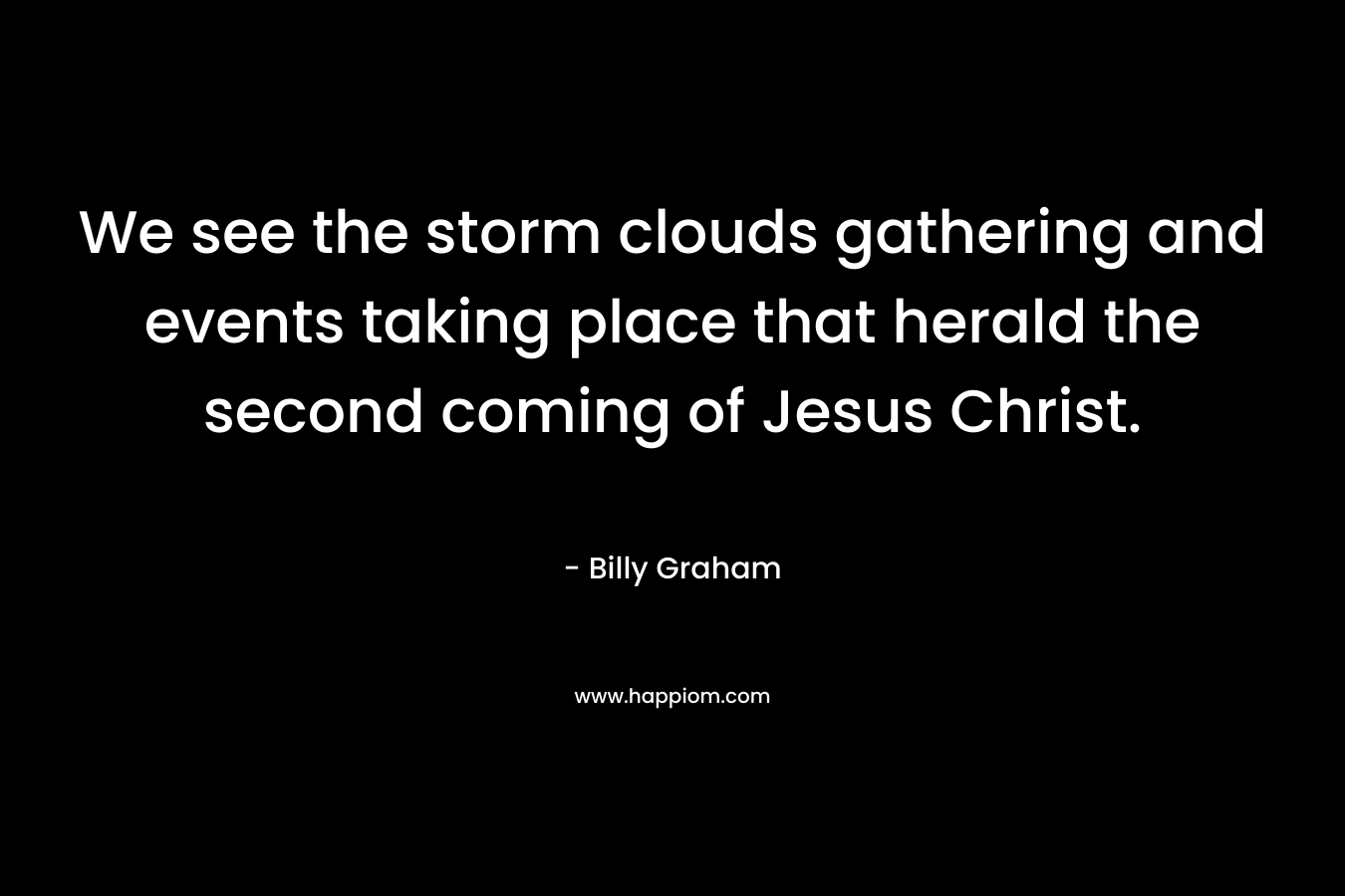 We see the storm clouds gathering and events taking place that herald the second coming of Jesus Christ. – Billy Graham