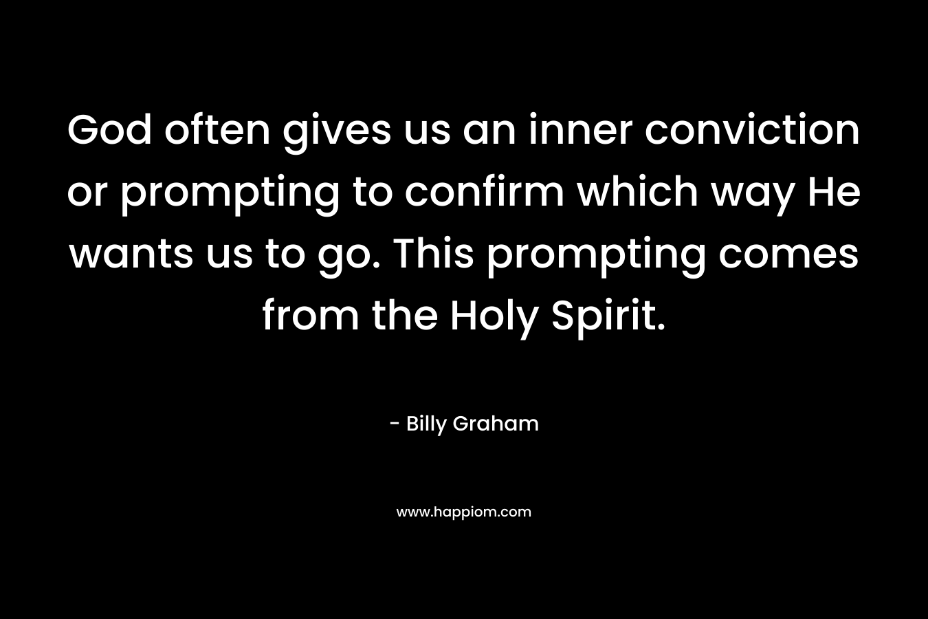 God often gives us an inner conviction or prompting to confirm which way He wants us to go. This prompting comes from the Holy Spirit. – Billy Graham