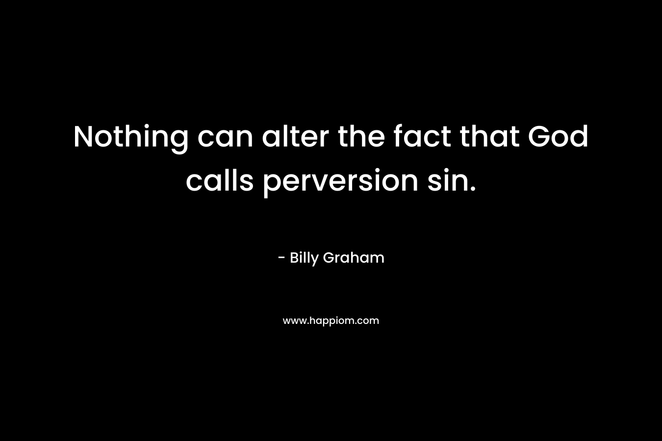 Nothing can alter the fact that God calls perversion sin. – Billy Graham